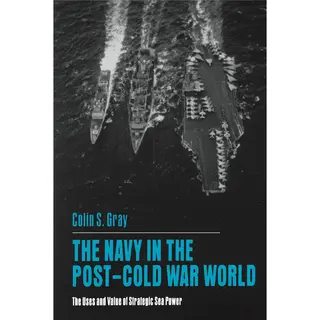 Gray, Colin S. The Navy In The Post-Cold War World, The Uses And Value Of Strategic Sea Power