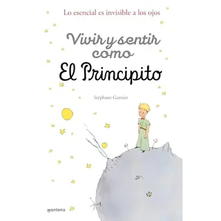 Vivir Y Sentir Como El Principito, Lo Esencial Es Invisible A Los Ojos / How To Live Like The Little Prince, A Grown-Up's Guide To Rediscovering