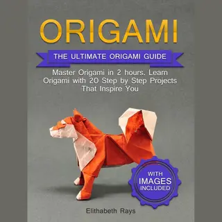 Origami, The Ultimate Origami Guide - Master Origami In 2 Hours. Learn Origami With 20 Step By Step Projects That Inspire You