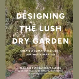 Designing The Lush Dry Garden, Create A Climate-Resilient, Low-Water Paradise