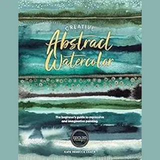 Creative Abstract Watercolor, The Beginner's Guide To Expressive And Imaginative Painting