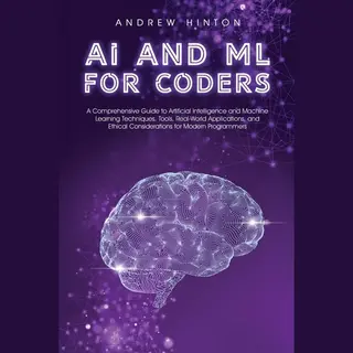 Andrew Hinton Ai And Ml For Coders, A Comprehensive Guide To Artificial Intelligence And Machine Learning Techniques, Tools, Real-World Applications, And Ethical